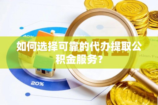 循化如何选择可靠的代办提取公积金服务？