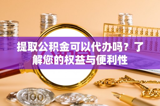 循化提取公积金可以代办吗？了解您的权益与便利性