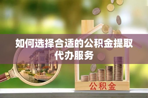 循化如何选择合适的公积金提取代办服务