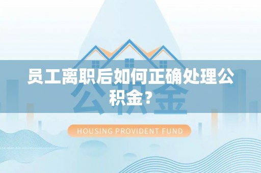 循化员工离职后如何正确处理公积金？