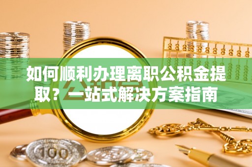 循化如何顺利办理离职公积金提取？一站式解决方案指南