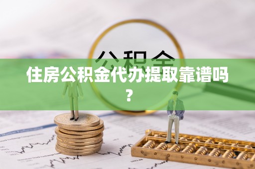 循化住房公积金代办提取靠谱吗？