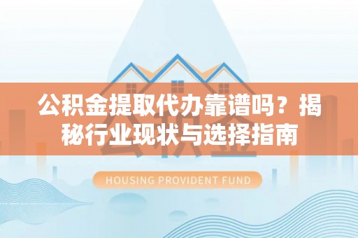 循化公积金提取代办靠谱吗？揭秘行业现状与选择指南