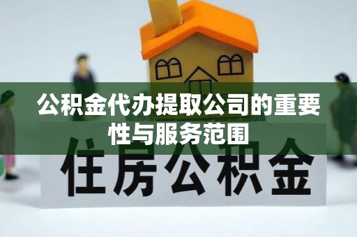 循化公积金代办提取公司的重要性与服务范围