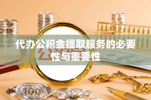 循化代办公积金提取服务的必要性与重要性