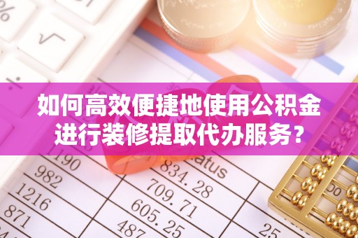 循化如何高效便捷地使用公积金进行装修提取代办服务？