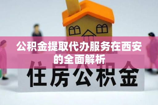 循化公积金提取代办服务在西安的全面解析