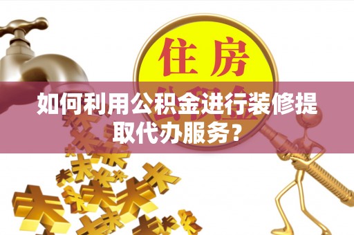 循化如何利用公积金进行装修提取代办服务？