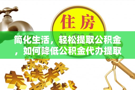循化简化生活，轻松提取公积金，如何降低公积金代办提取的费用？