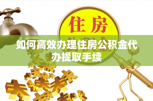 循化如何高效办理住房公积金代办提取手续