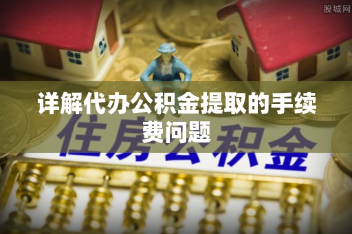 循化详解代办公积金提取的手续费问题