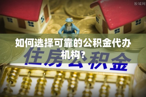 循化如何选择可靠的公积金代办机构？