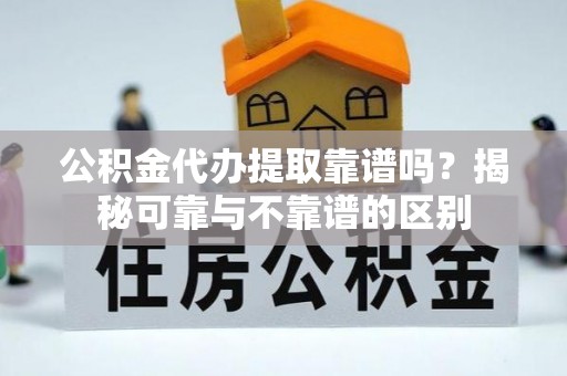 循化公积金代办提取靠谱吗？揭秘可靠与不靠谱的区别