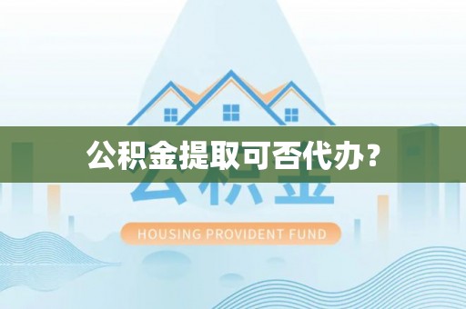 循化公积金提取可否代办？
