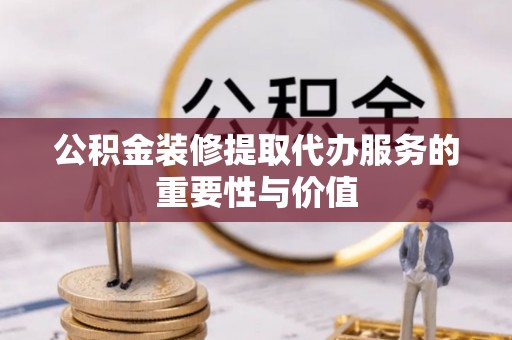循化公积金装修提取代办服务的重要性与价值