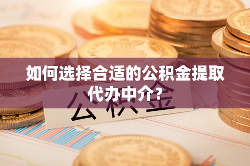 循化如何选择合适的公积金提取代办中介？
