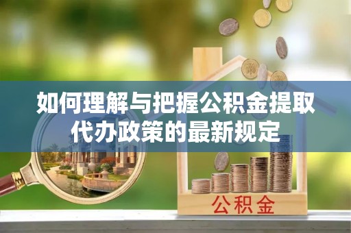 循化如何理解与把握公积金提取代办政策的最新规定