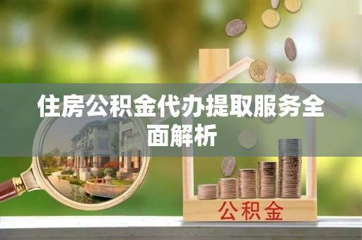 循化住房公积金代办提取服务全面解析