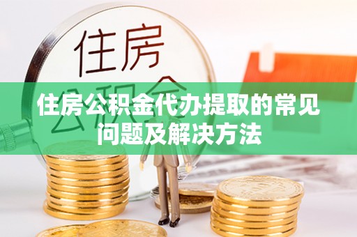 循化住房公积金代办提取的常见问题及解决方法
