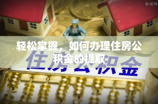 循化轻松掌握，如何办理住房公积金的提取