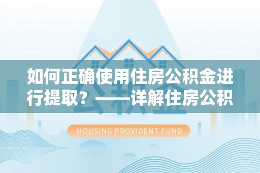 循化如何正确使用住房公积金进行提取？——详解住房公积金代办提取流程与注意事项