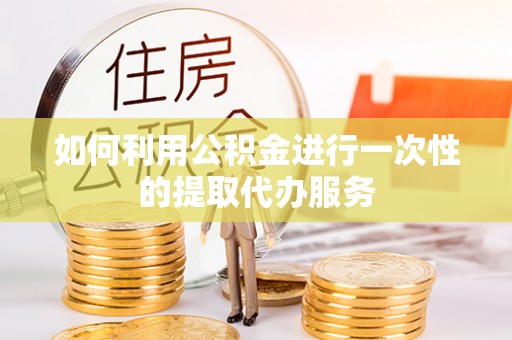 循化如何利用公积金进行一次性的提取代办服务