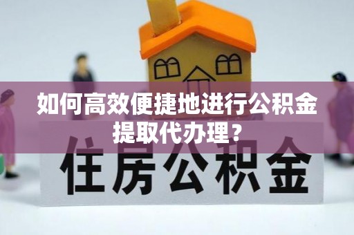 循化如何高效便捷地进行公积金提取代办理？