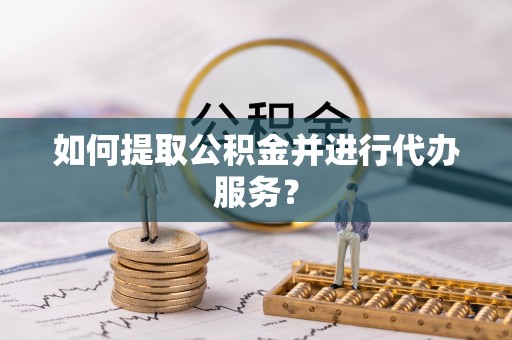 循化如何提取公积金并进行代办服务？