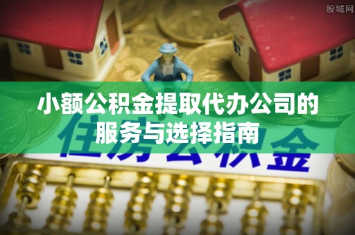 循化小额公积金提取代办公司的服务与选择指南