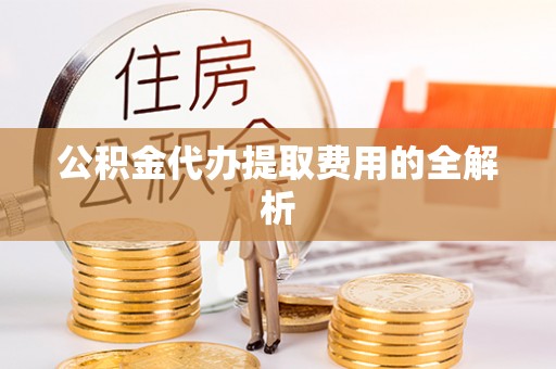 循化公积金代办提取费用的全解析