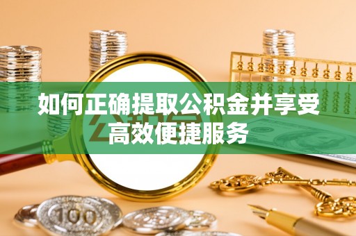 循化如何正确提取公积金并享受高效便捷服务