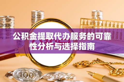 循化公积金提取代办服务的可靠性分析与选择指南