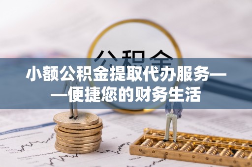 循化小额公积金提取代办服务——便捷您的财务生活