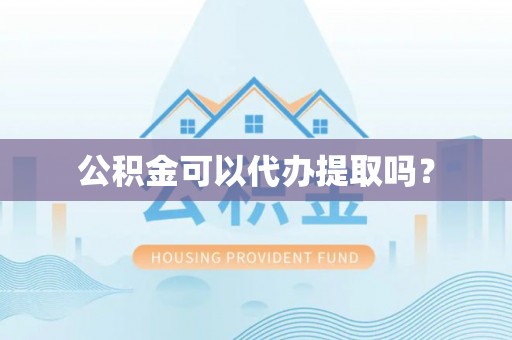循化公积金可以代办提取吗？