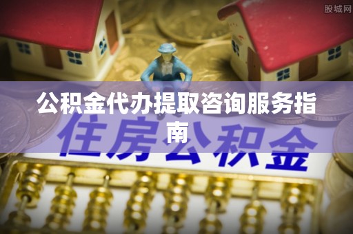 循化公积金代办提取咨询服务指南
