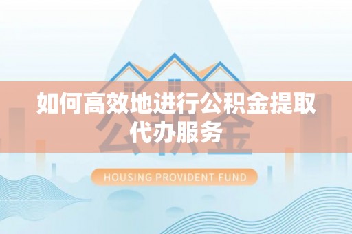 循化如何高效地进行公积金提取代办服务