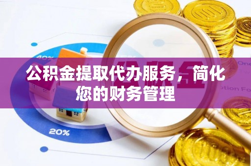 循化公积金提取代办服务，简化您的财务管理
