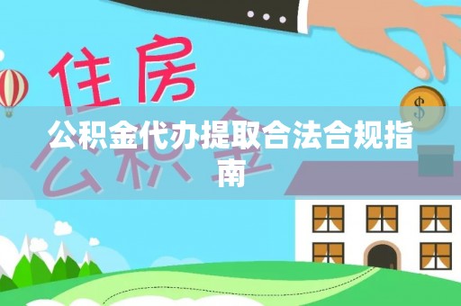 循化公积金代办提取合法合规指南