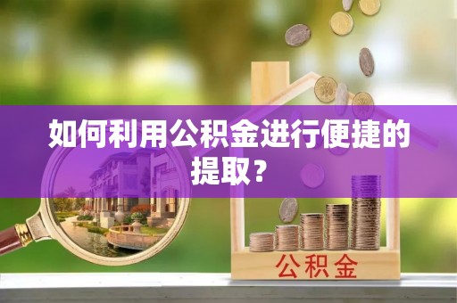 循化如何利用公积金进行便捷的提取？