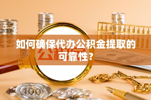 循化如何确保代办公积金提取的可靠性？