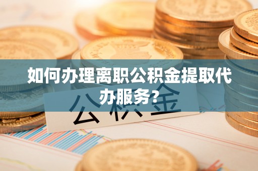 循化如何办理离职公积金提取代办服务？
