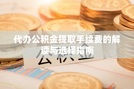 循化代办公积金提取手续费的解读与选择指南
