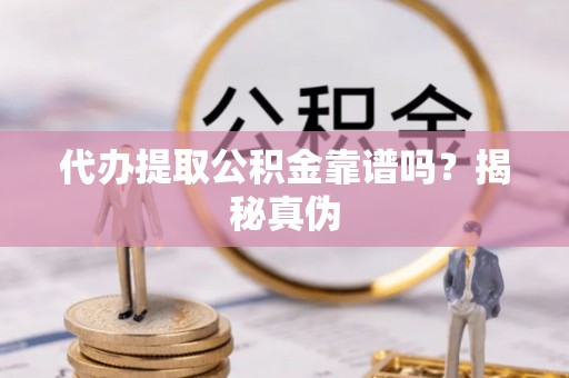 循化代办提取公积金靠谱吗？揭秘真伪