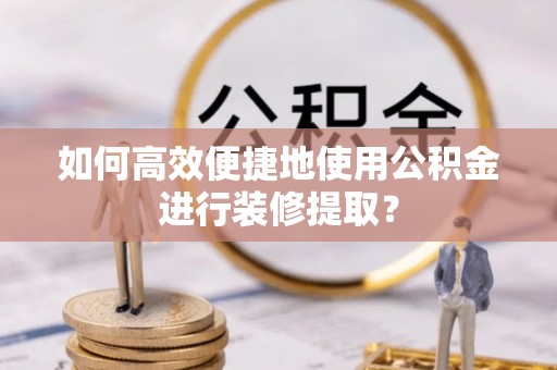 循化如何高效便捷地使用公积金进行装修提取？