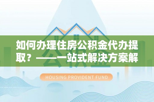循化如何办理住房公积金代办提取？——一站式解决方案解析