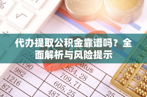 循化代办提取公积金靠谱吗？全面解析与风险提示